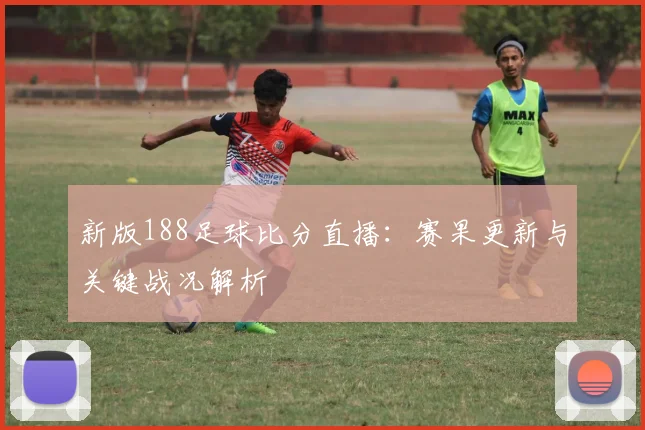 新版188足球比分直播：赛果更新与关键战况解析