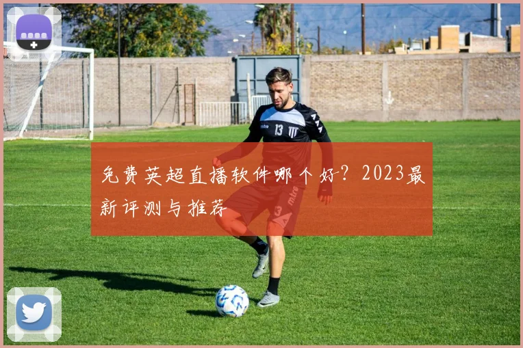 免费英超直播软件哪个好？2023最新评测与推荐