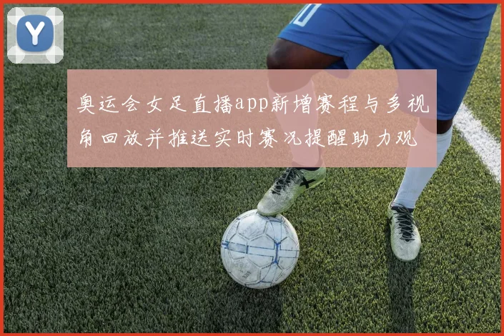 奥运会女足直播app新增赛程与多视角回放并推送实时赛况提醒助力观赛