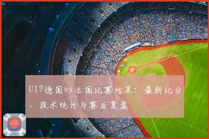 U17德国vs法国比赛结果：最新比分、技术统计与赛后复盘