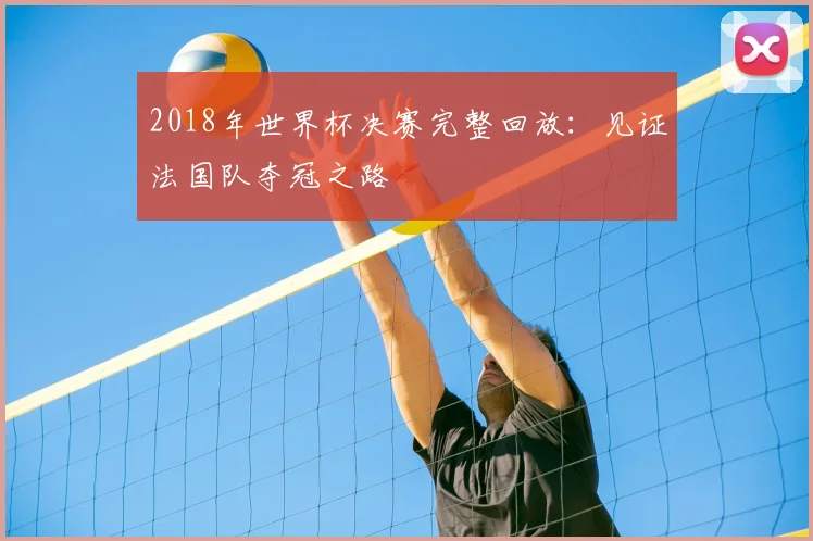 2018年世界杯决赛完整回放：见证法国队夺冠之路