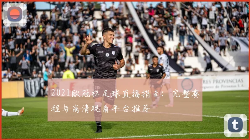 2021欧冠杯足球直播指南：完整赛程与高清观看平台推荐