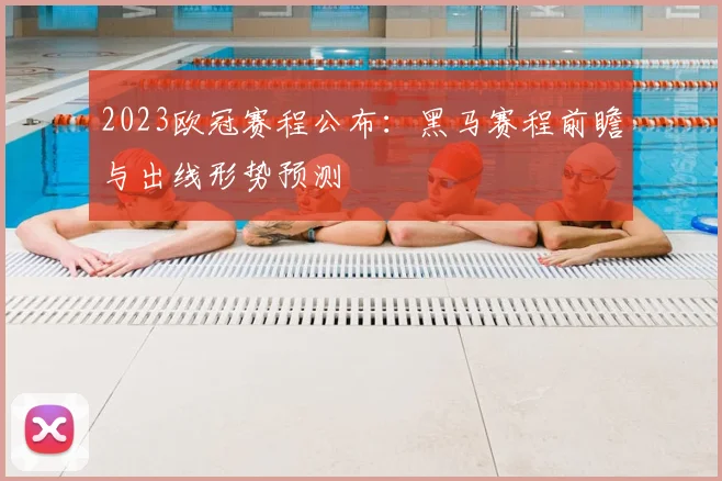 2023欧冠赛程公布：黑马赛程前瞻与出线形势预测