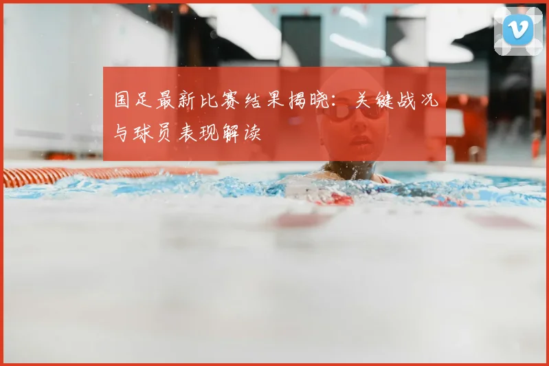 国足最新比赛结果揭晓：关键战况与球员表现解读