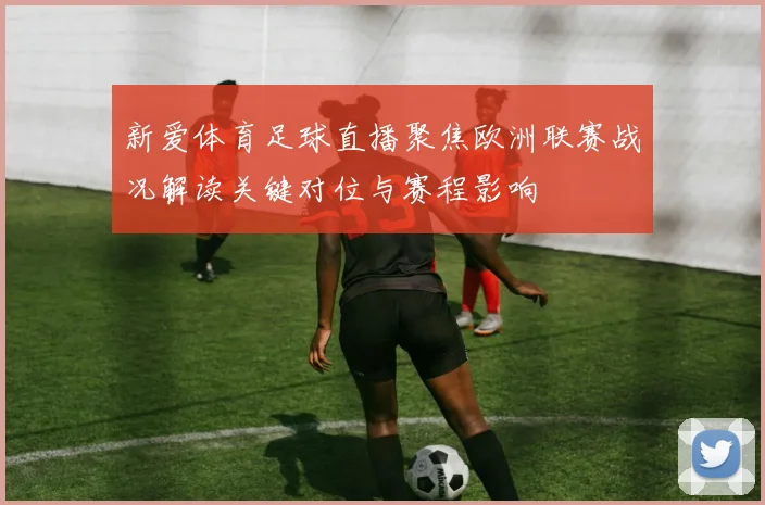 新爱体育足球直播聚焦欧洲联赛战况解读关键对位与赛程影响