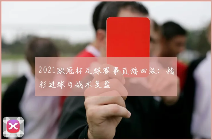 2021欧冠杯足球赛事直播回放：精彩进球与战术复盘