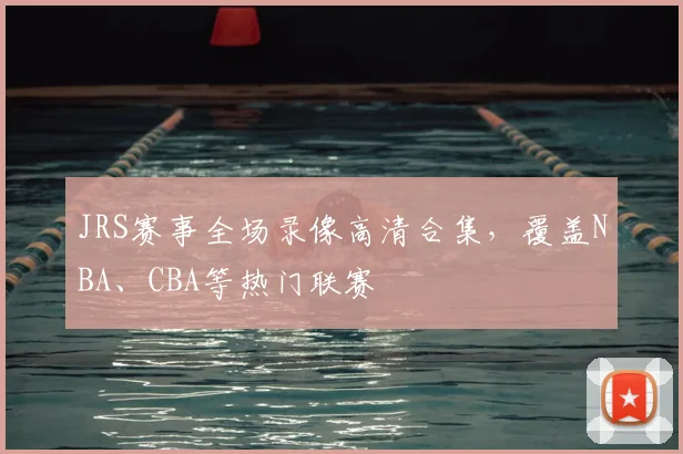 JRS赛事全场录像高清合集,覆盖NBA、CBA等热门联赛