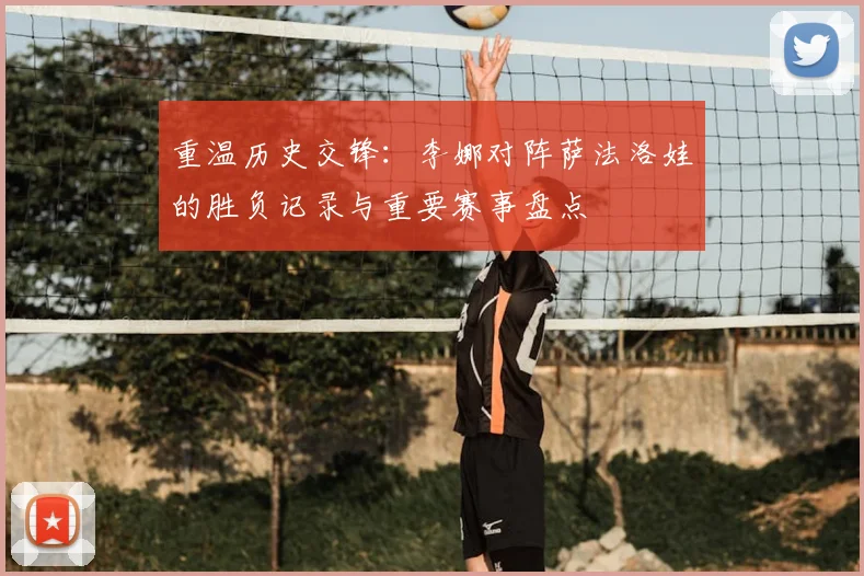 重温历史交锋：李娜对阵萨法洛娃的胜负记录与重要赛事盘点